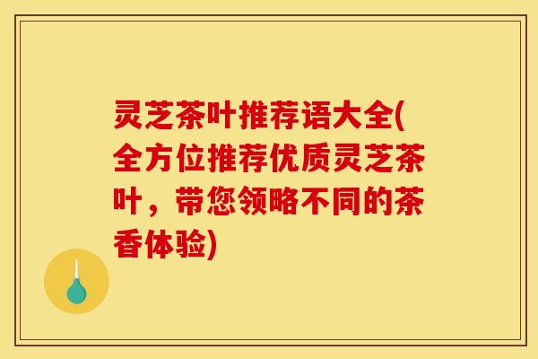 灵芝茶叶推荐语大全(全方位推荐优质灵芝茶叶,带您领略不同的茶香体验) 灵芝茶叶推荐语大全(全方位推荐优质灵芝茶叶,带您领略不同的茶香体验)