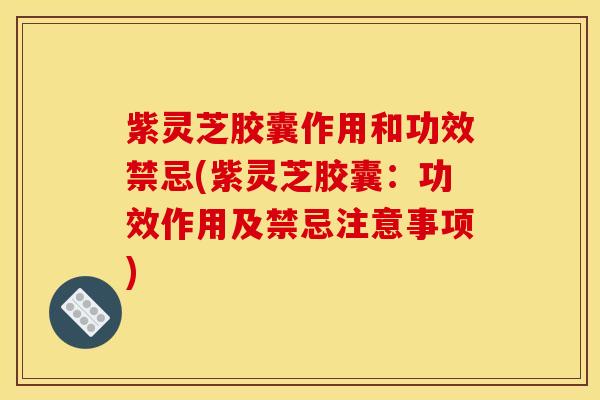紫灵芝胶囊作用和功效禁忌(紫灵芝胶囊:功效作用及禁忌注意事项) 紫灵芝胶囊作用和功效禁忌(紫灵芝胶囊:功效作用及禁忌注意事项)