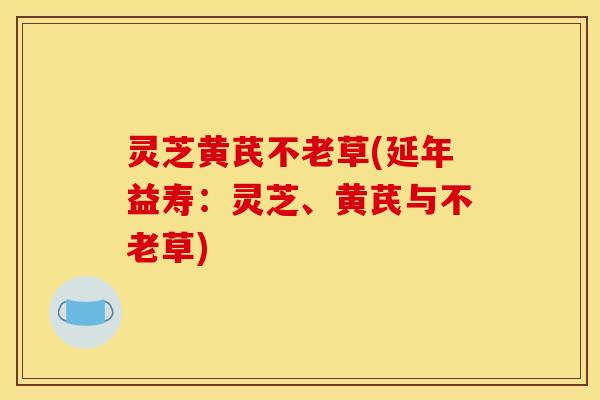 灵芝黄芪不老草(延年益寿:灵芝、黄芪与不老草) 灵芝黄芪不老草(延年益寿:灵芝、黄芪与不老草)