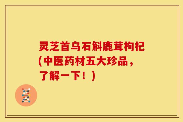 灵芝首乌石斛鹿茸枸杞(中医药材五大珍品,了解一下!) 灵芝首乌石斛鹿茸枸杞(中医药材五大珍品,了解一下!)