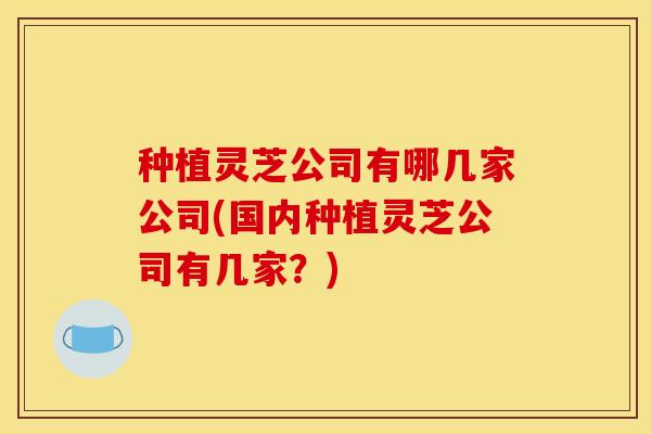 种植灵芝公司有哪几家公司(国内种植灵芝公司有几家?) 种植灵芝公司有哪几家公司(国内种植灵芝公司有几家?)
