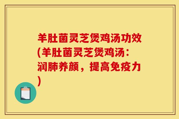 羊肚菌灵芝煲鸡汤功效(羊肚菌灵芝煲鸡汤:润养颜,提高免疫力) 羊肚菌灵芝煲鸡汤功效(羊肚菌灵芝煲鸡汤:润养颜,提高免疫力)