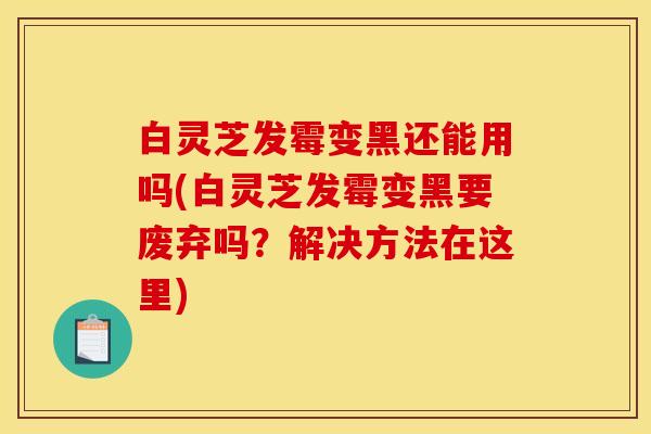 白灵芝发霉变黑还能用吗(白灵芝发霉变黑要废弃吗?解决方法在这里) 白灵芝发霉变黑还能用吗(白灵芝发霉变黑要废弃吗?解决方法在这里)
