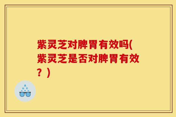 紫灵芝对脾胃有效吗(紫灵芝是否对脾胃有效?) 紫灵芝对脾胃有效吗(紫灵芝是否对脾胃有效?)