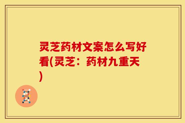 灵芝药材文案怎么写好看(灵芝:药材九重天) 灵芝药材文案怎么写好看(灵芝:药材九重天)
