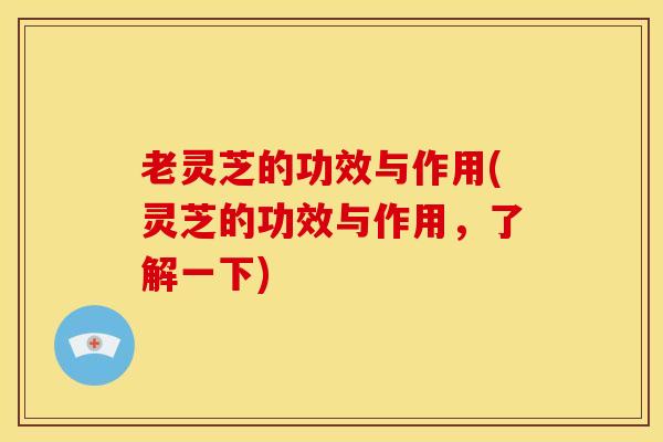 老灵芝的功效与作用(灵芝的功效与作用,了解一下) 老灵芝的功效与作用(灵芝的功效与作用,了解一下)