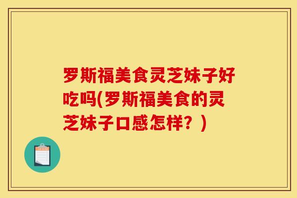罗斯福美食灵芝妹子好吃吗(罗斯福美食的灵芝妹子口感怎样?) 罗斯福美食灵芝妹子好吃吗(罗斯福美食的灵芝妹子口感怎样?)