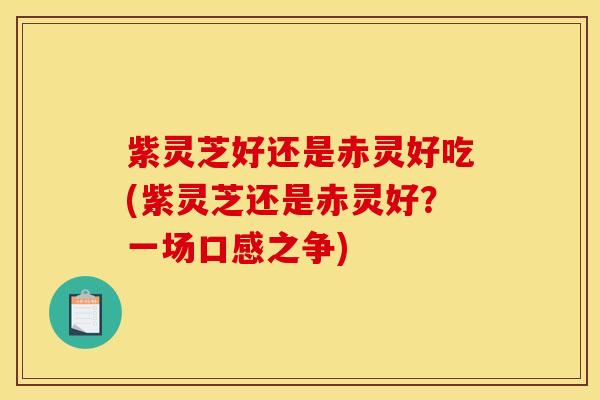 紫灵芝好还是赤灵好吃(紫灵芝还是赤灵好?一场口感之争) 紫灵芝好还是赤灵好吃(紫灵芝还是赤灵好?一场口感之争)