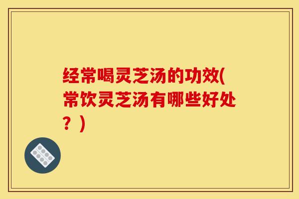 经常喝灵芝汤的功效(常饮灵芝汤有哪些好处?) 经常喝灵芝汤的功效(常饮灵芝汤有哪些好处?)