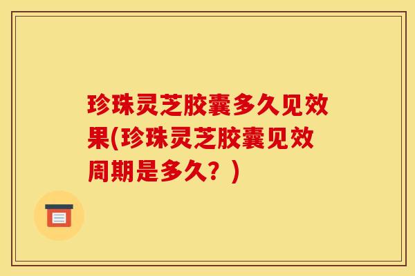 珍珠灵芝胶囊多久见效果(珍珠灵芝胶囊见效周期是多久?) 珍珠灵芝胶囊多久见效果(珍珠灵芝胶囊见效周期是多久?)