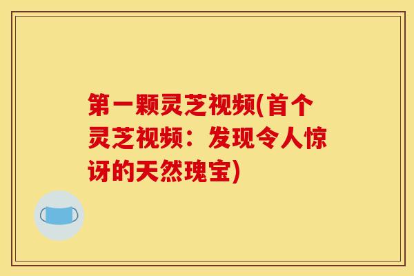 第一颗灵芝视频(灵芝视频:发现令人惊讶的天然瑰宝) 第一颗灵芝视频(灵芝视频:发现令人惊讶的天然瑰宝)