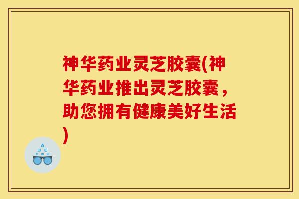 神华药业灵芝胶囊(神华药业推出灵芝胶囊,助您拥有健康美好生活) 神华药业灵芝胶囊(神华药业推出灵芝胶囊,助您拥有健康美好生活)