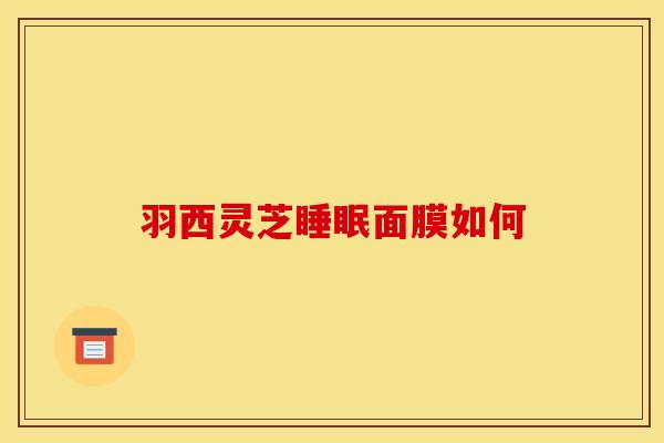 羽西灵芝面膜如何 羽西灵芝面膜如何