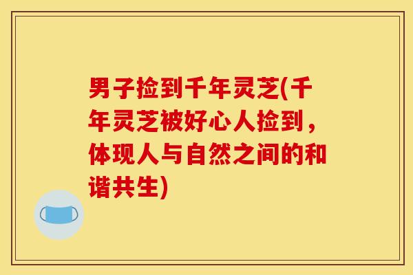 男子捡到千年灵芝(千年灵芝被好心人捡到,体现人与自然之间的和谐共生) 男子捡到千年灵芝(千年灵芝被好心人捡到,体现人与自然之间的和谐共生)