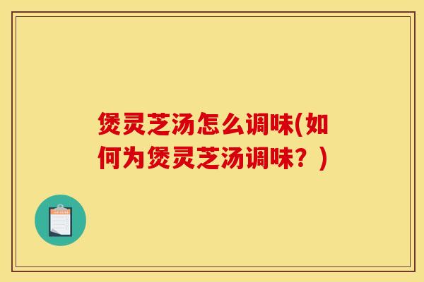 煲灵芝汤怎么调味(如何为煲灵芝汤调味?) 煲灵芝汤怎么调味(如何为煲灵芝汤调味?)