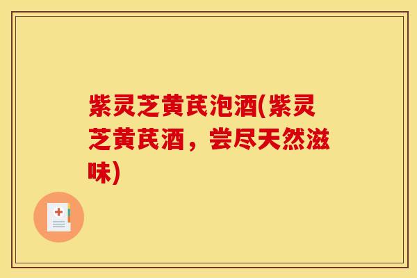 紫灵芝黄芪泡酒(紫灵芝黄芪酒,尝尽天然滋味) 紫灵芝黄芪泡酒(紫灵芝黄芪酒,尝尽天然滋味)