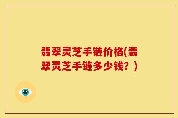翡翠灵芝手链价格(翡翠灵芝手链多少钱？)