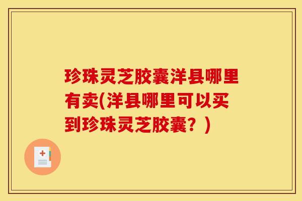 珍珠灵芝胶囊洋县哪里有卖(洋县哪里可以买到珍珠灵芝胶囊？)