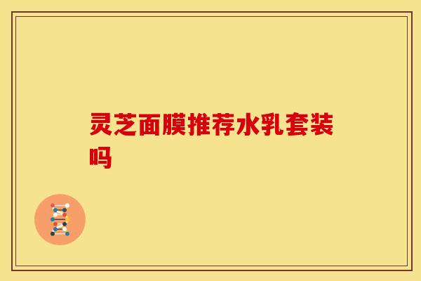 灵芝面膜推荐水乳套装吗 灵芝面膜推荐水乳套装吗