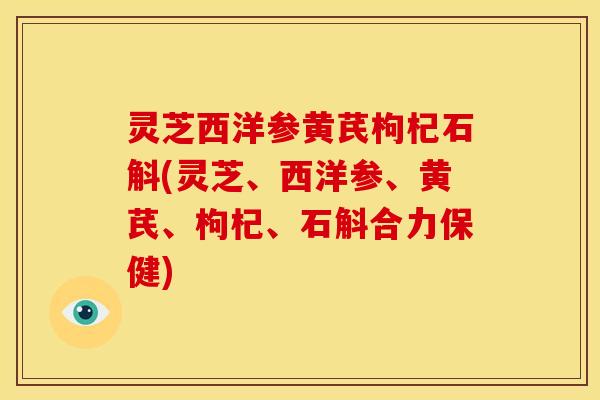 灵芝西洋参黄芪枸杞石斛(灵芝、西洋参、黄芪、枸杞、石斛合力保健) 灵芝西洋参黄芪枸杞石斛(灵芝、西洋参、黄芪、枸杞、石斛合力保健)