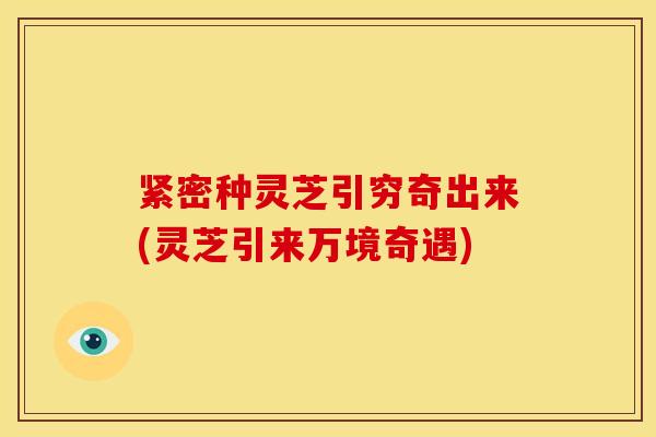 紧密种灵芝引穷奇出来(灵芝引来万境奇遇) 紧密种灵芝引穷奇出来(灵芝引来万境奇遇)
