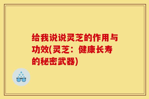 给我说说灵芝的作用与功效(灵芝:健康长寿的秘密武器) 给我说说灵芝的作用与功效(灵芝:健康长寿的秘密武器)