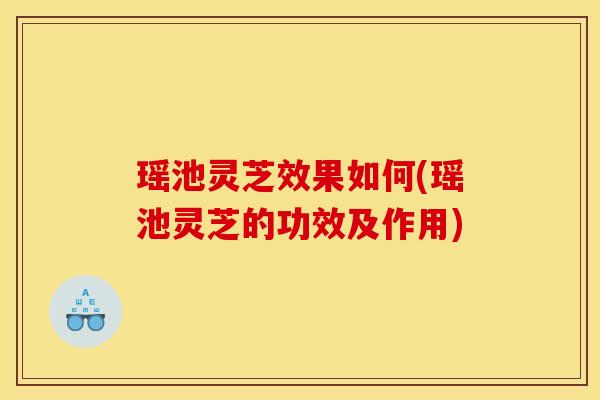 瑶池灵芝效果如何(瑶池灵芝的功效及作用) 瑶池灵芝效果如何(瑶池灵芝的功效及作用)