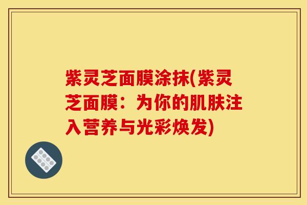 紫灵芝面膜涂抹(紫灵芝面膜：为你的注入营养与光彩焕发)