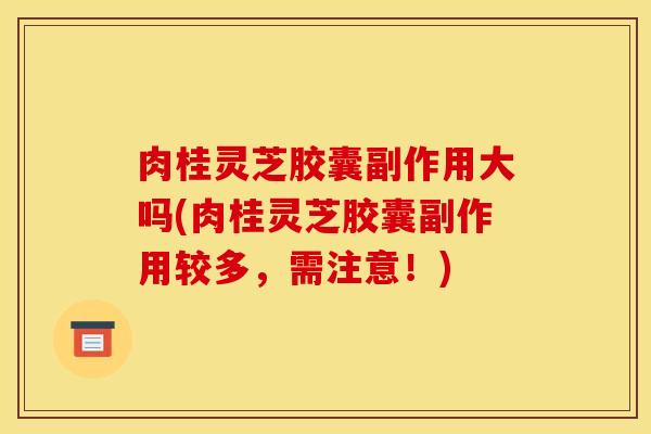 肉桂灵芝胶囊副作用大吗(肉桂灵芝胶囊副作用较多,需注意!) 肉桂灵芝胶囊副作用大吗(肉桂灵芝胶囊副作用较多,需注意!)