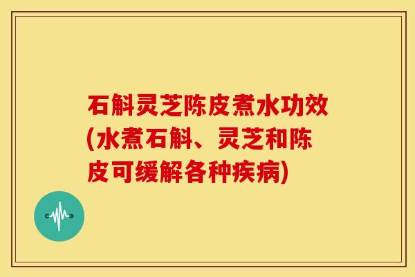 石斛灵芝陈皮煮水功效(水煮石斛、灵芝和陈皮可缓解各种) 石斛灵芝陈皮煮水功效(水煮石斛、灵芝和陈皮可缓解各种)