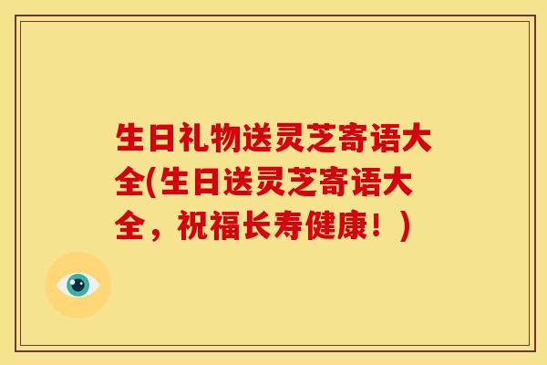 生日礼物送灵芝寄语大全(生日送灵芝寄语大全,祝福长寿健康!) 生日礼物送灵芝寄语大全(生日送灵芝寄语大全,祝福长寿健康!)