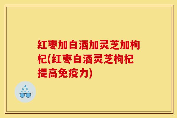 红枣加白酒加灵芝加枸杞(红枣白酒灵芝枸杞提高免疫力) 红枣加白酒加灵芝加枸杞(红枣白酒灵芝枸杞提高免疫力)