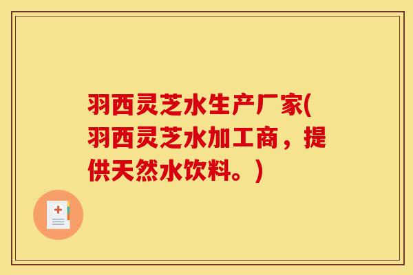 羽西灵芝水生产厂家(羽西灵芝水加工商,提供天然水饮料。) 羽西灵芝水生产厂家(羽西灵芝水加工商,提供天然水饮料。)