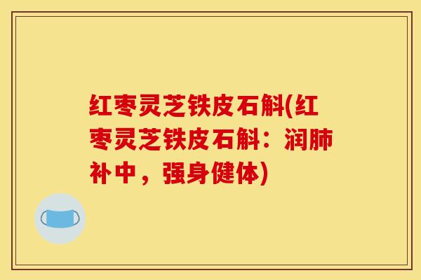 红枣灵芝铁皮石斛(红枣灵芝铁皮石斛:润补中,强身健体) 红枣灵芝铁皮石斛(红枣灵芝铁皮石斛:润补中,强身健体)