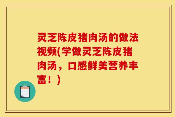 灵芝陈皮猪肉汤的做法视频(学做灵芝陈皮猪肉汤,口感鲜美营养丰富!) 灵芝陈皮猪肉汤的做法视频(学做灵芝陈皮猪肉汤,口感鲜美营养丰富!)