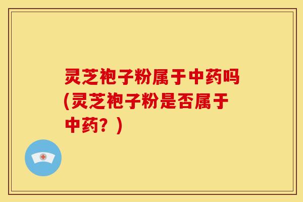 灵芝袍子粉属于吗(灵芝袍子粉是否属于?) 灵芝袍子粉属于吗(灵芝袍子粉是否属于?)