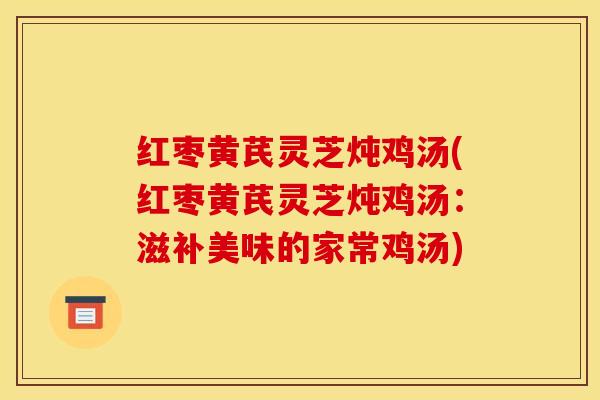 红枣黄芪灵芝炖鸡汤(红枣黄芪灵芝炖鸡汤:滋补美味的家常鸡汤) 红枣黄芪灵芝炖鸡汤(红枣黄芪灵芝炖鸡汤:滋补美味的家常鸡汤)