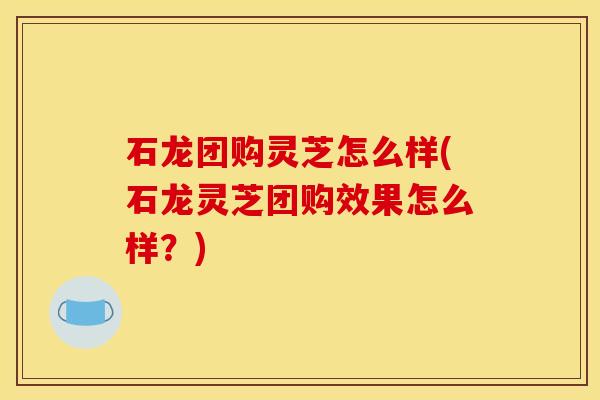 石龙团购灵芝怎么样(石龙灵芝团购效果怎么样?) 石龙团购灵芝怎么样(石龙灵芝团购效果怎么样?)