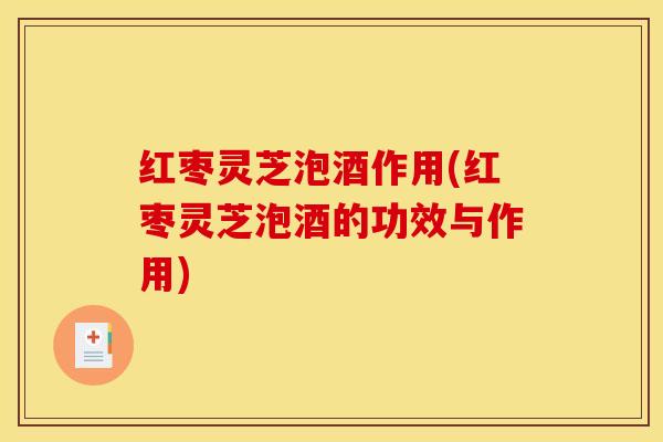 红枣灵芝泡酒作用(红枣灵芝泡酒的功效与作用)