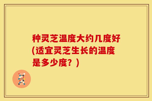 种灵芝温度大约几度好(适宜灵芝生长的温度是多少度？)
