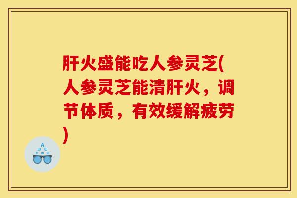 火盛能吃人参灵芝(人参灵芝能清火，调节体质，有效缓解疲劳)