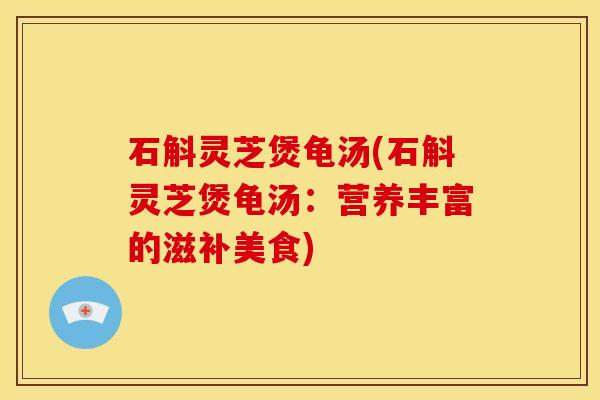 石斛灵芝煲龟汤(石斛灵芝煲龟汤：营养丰富的滋补美食)