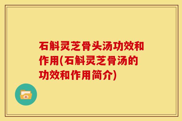 石斛灵芝骨头汤功效和作用(石斛灵芝骨汤的功效和作用简介)