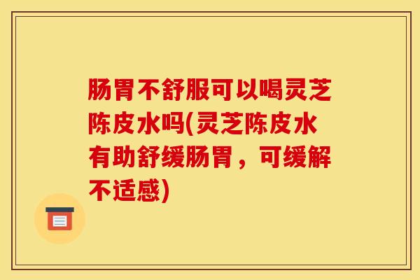 肠胃不舒服可以喝灵芝陈皮水吗(灵芝陈皮水有助舒缓肠胃，可缓解不适感)