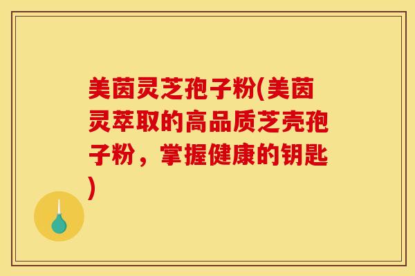 美茵灵芝孢子粉(美茵灵萃取的高品质芝壳孢子粉，掌握健康的钥匙)