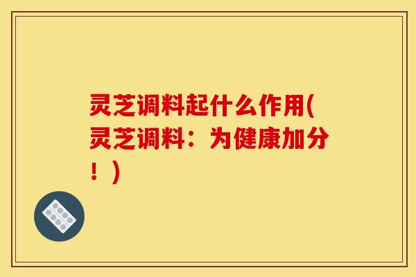 灵芝调料起什么作用(灵芝调料：为健康加分！)