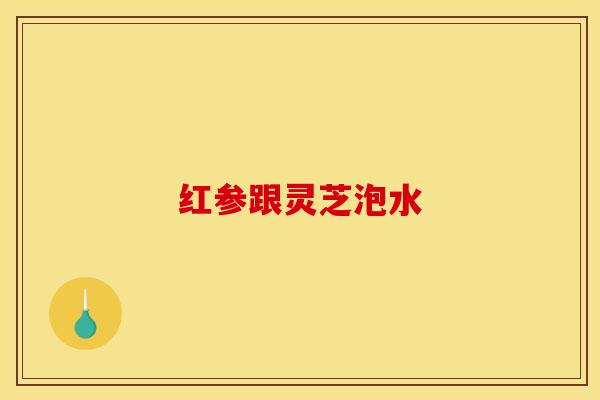 红参跟灵芝泡水