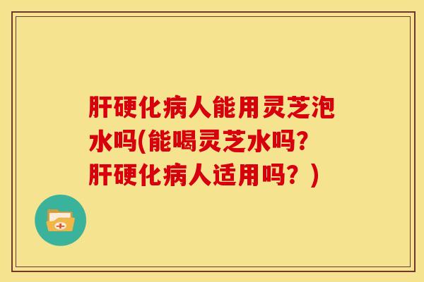 人能用灵芝泡水吗(能喝灵芝水吗?人适用吗?) 人能用灵芝泡水吗(能喝灵芝水吗?人适用吗?)