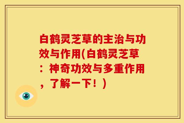 白鹤灵芝草的主与功效与作用(白鹤灵芝草：神奇功效与多重作用，了解一下！)