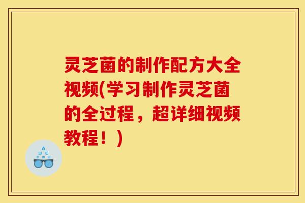灵芝菌的制作配方大全视频(学习制作灵芝菌的全过程，超详细视频教程！)
